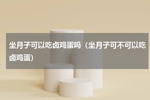 坐月子可以吃卤鸡蛋吗（坐月子可不可以吃卤鸡蛋）