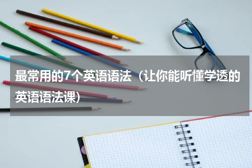 最常用的7个英语语法（让你能听懂学透的英语语法课）