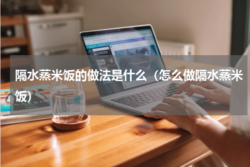 隔水蒸米饭的做法是什么（怎么做隔水蒸米饭）