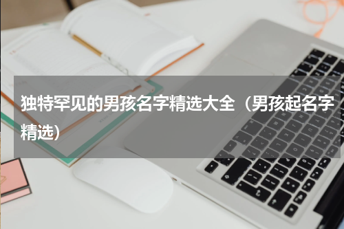 独特罕见的男孩名字精选大全（男孩起名字精选）