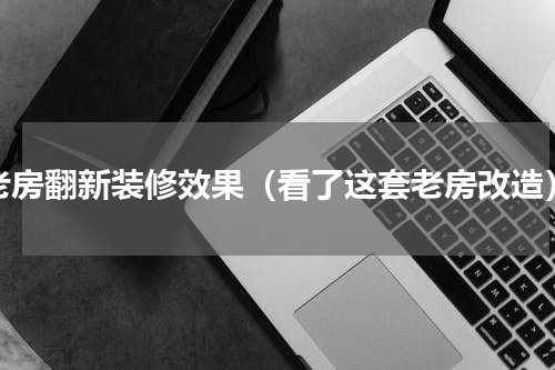 老房翻新装修效果（看了这套老房改造）