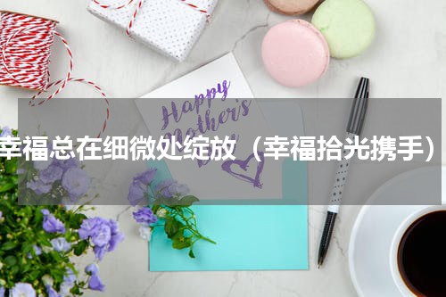 幸福总在细微处绽放（幸福拾光携手）
