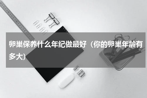 卵巢保养什么年纪做最好（你的卵巢年龄有多大）