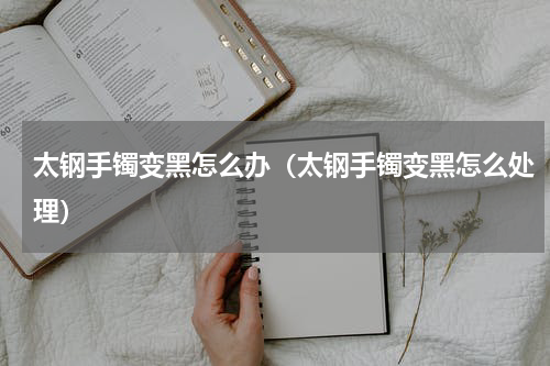 太钢手镯变黑怎么办（太钢手镯变黑怎么处理）
