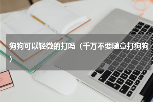 狗狗可以轻微的打吗（千万不要随意打狗狗）