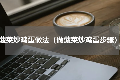 菠菜炒鸡蛋做法（做菠菜炒鸡蛋步骤）