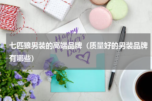 七匹狼男装的高端品牌（质量好的男装品牌有哪些）