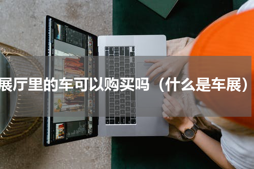展厅里的车可以购买吗（什么是车展）
