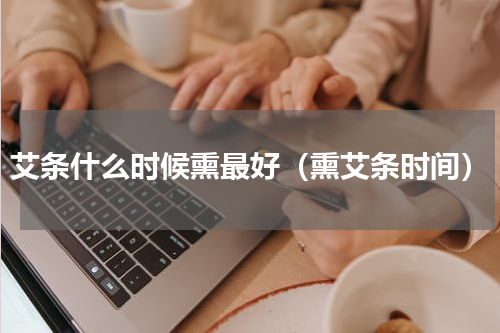 艾条什么时候熏最好（熏艾条时间）