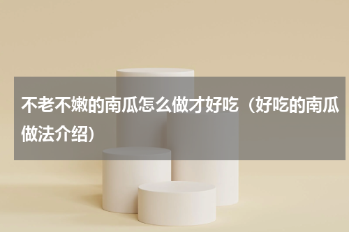 不老不嫩的南瓜怎么做才好吃（好吃的南瓜做法介绍）