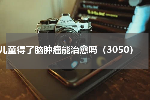 儿童得了脑肿瘤能治愈吗（3050）