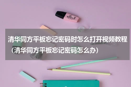 清华同方平板忘记密码时怎么打开视频教程（清华同方平板忘记密码怎么办）