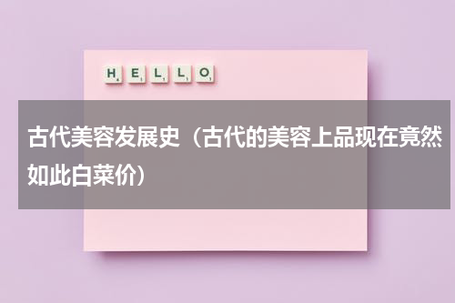 古代美容发展史（古代的美容上品现在竟然如此白菜价）