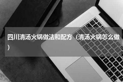 四川清汤火锅做法和配方（清汤火锅怎么做）