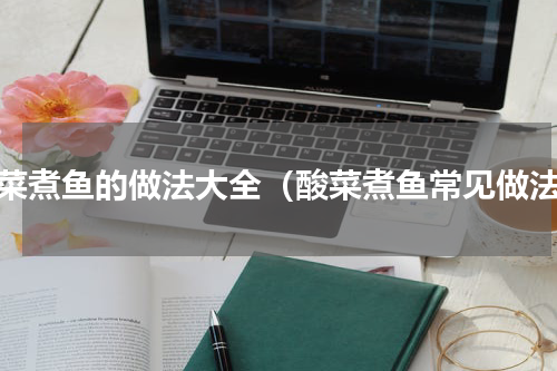 酸菜煮鱼的做法大全（酸菜煮鱼常见做法）
