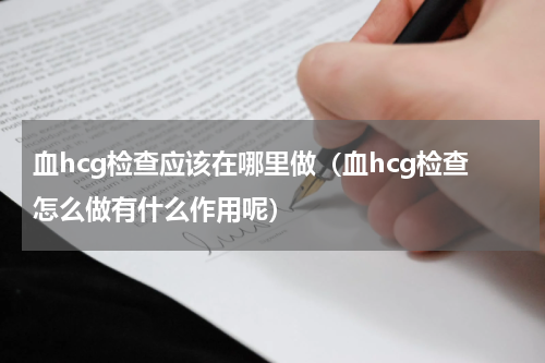 血hcg检查应该在哪里做（血hcg检查怎么做有什么作用呢）