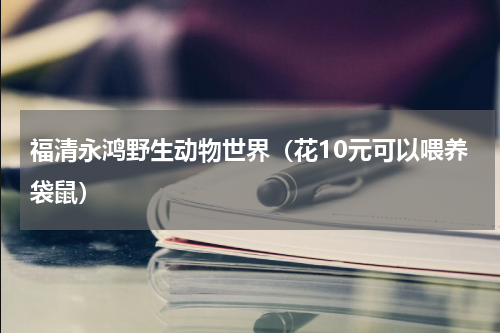 福清永鸿野生动物世界（花10元可以喂养袋鼠）