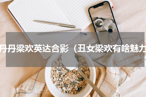 宋丹丹梁欢英达合影（丑女梁欢有啥魅力）