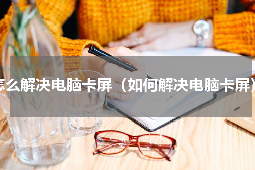 怎么解决电脑卡屏（如何解决电脑卡屏）