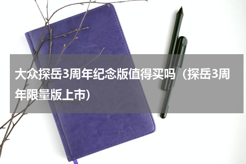 大众探岳3周年纪念版值得买吗（探岳3周年限量版上市）