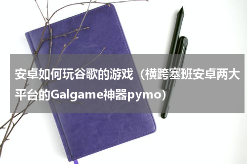 安卓如何玩谷歌的游戏（横跨塞班安卓两大平台的Galgame神器pymo）