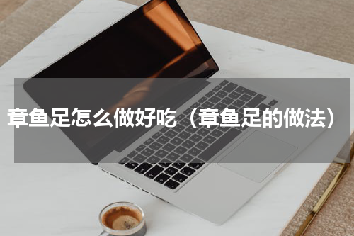 章鱼足怎么做好吃（章鱼足的做法）