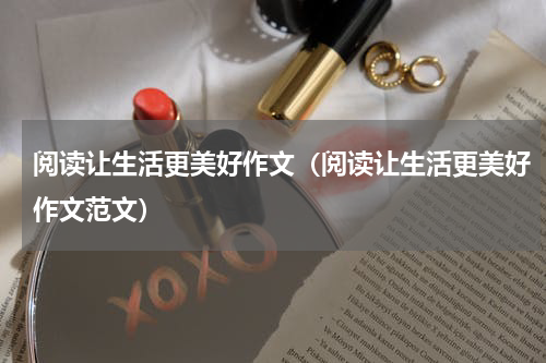 阅读让生活更美好作文（阅读让生活更美好作文范文）
