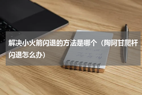 解决小火箭闪退的方法是哪个（陶阿甘爬杆闪退怎么办）