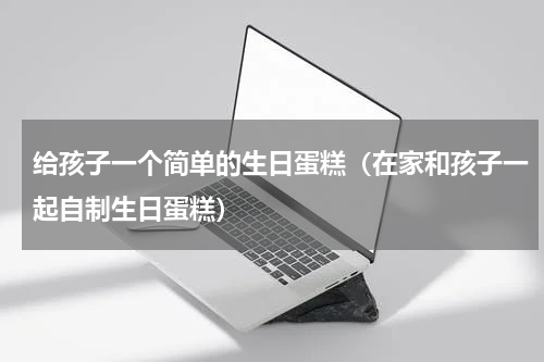 给孩子一个简单的生日蛋糕（在家和孩子一起自制生日蛋糕）