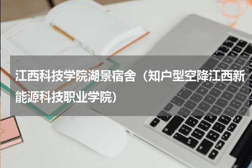 江西科技学院湖景宿舍（知户型空降江西新能源科技职业学院）
