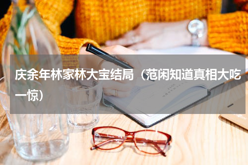 庆余年林家林大宝结局（范闲知道真相大吃一惊）