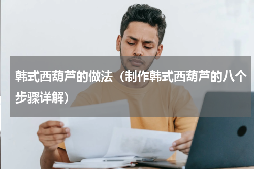 韩式西葫芦的做法（制作韩式西葫芦的八个步骤详解）