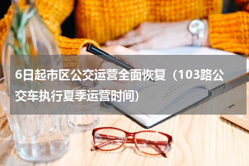 6日起市区公交运营全面恢复（103路公交车执行夏季运营时间）