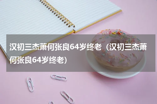 汉初三杰萧何张良64岁终老（汉初三杰萧何张良64岁终老）