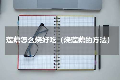 莲藕怎么烧好吃（烧莲藕的方法）