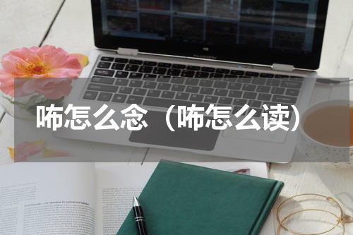 咘怎么念（咘怎么读）