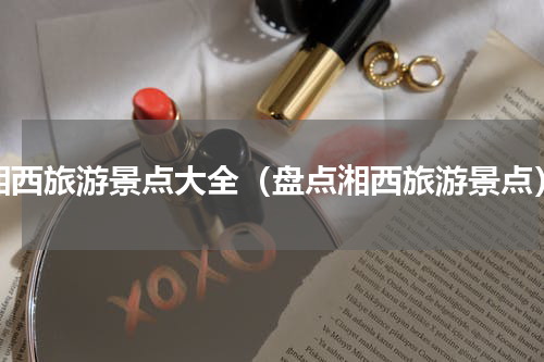 湘西旅游景点大全（盘点湘西旅游景点）