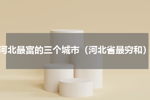 河北最富的三个城市（河北省最穷和）