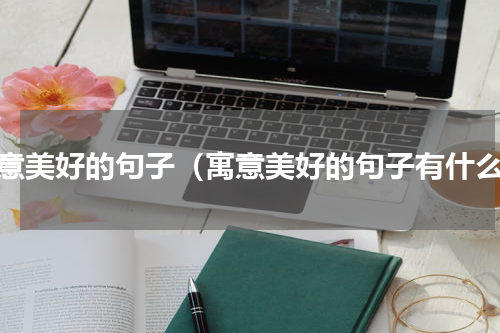 寓意美好的句子（寓意美好的句子有什么）