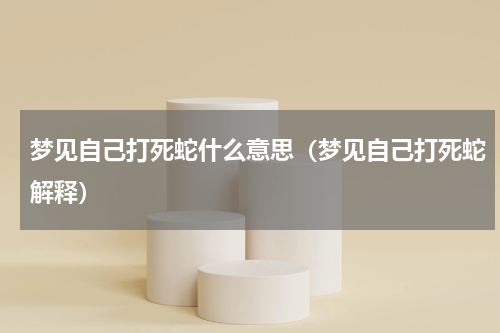 梦见自己打死蛇什么意思（梦见自己打死蛇解释）