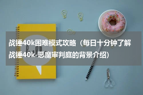 战锤40k困难模式攻略（每日十分钟了解战锤40k-恶魔审判庭的背景介绍）
