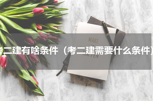 考二建有啥条件（考二建需要什么条件）