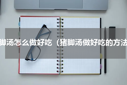 猪脚汤怎么做好吃（猪脚汤做好吃的方法）