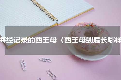 山海经记录的西王母（西王母到底长哪样）