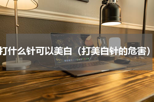 打什么针可以美白（打美白针的危害）