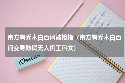南方有乔木白百何被枪指（南方有乔木白百何变身鼓捣无人机工科女）