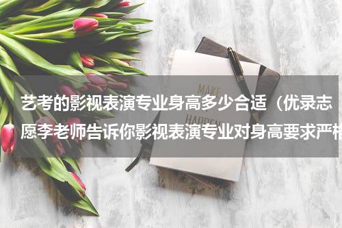 艺考的影视表演专业身高多少合适（优录志愿李老师告诉你影视表演专业对身高要求严格吗）