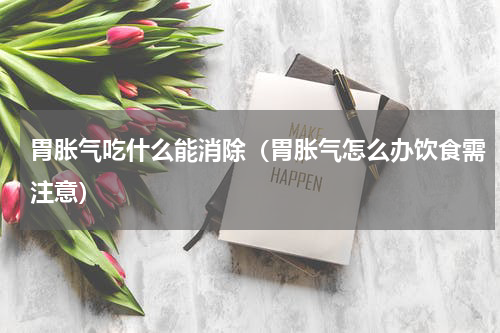 胃胀气吃什么能消除（胃胀气怎么办饮食需注意）