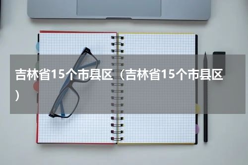 吉林省15个市县区（吉林省15个市县区）
