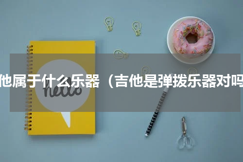 吉他属于什么乐器（吉他是弹拨乐器对吗）